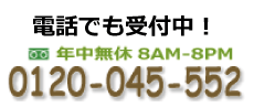 電話でも受付中! 年中無休 8AM〜8PM 0120-045-552